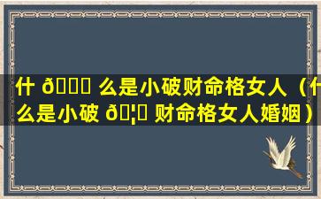 什 🐕 么是小破财命格女人（什么是小破 🦄 财命格女人婚姻）